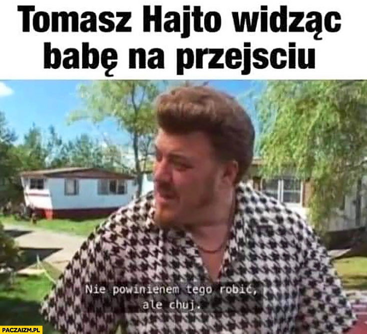
    Tomasz Hajto widząc babę na przejściu nie powinienem tego robić ale kij Ricky Chłopaki z Baraków