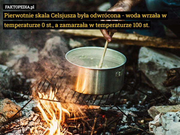 
    Pierwotnie skala Celsjusza była odwrócona - woda wrzała w temperaturze 0