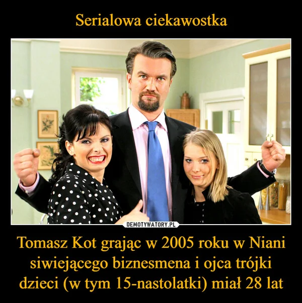 
    Serialowa ciekawostka Tomasz Kot grając w 2005 roku w Niani siwiejącego biznesmena i ojca trójki dzieci (w tym 15-nastolatki) miał 28 lat