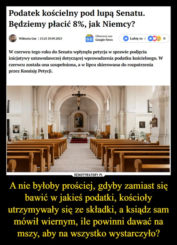 
    A nie byłoby prościej, gdyby zamiast się bawić w jakieś podatki, kościoły utrzymywały się ze składki, a ksiądz sam mówił wiernym, ile powinni dawać na mszy, aby na wszystko wystarczyło?