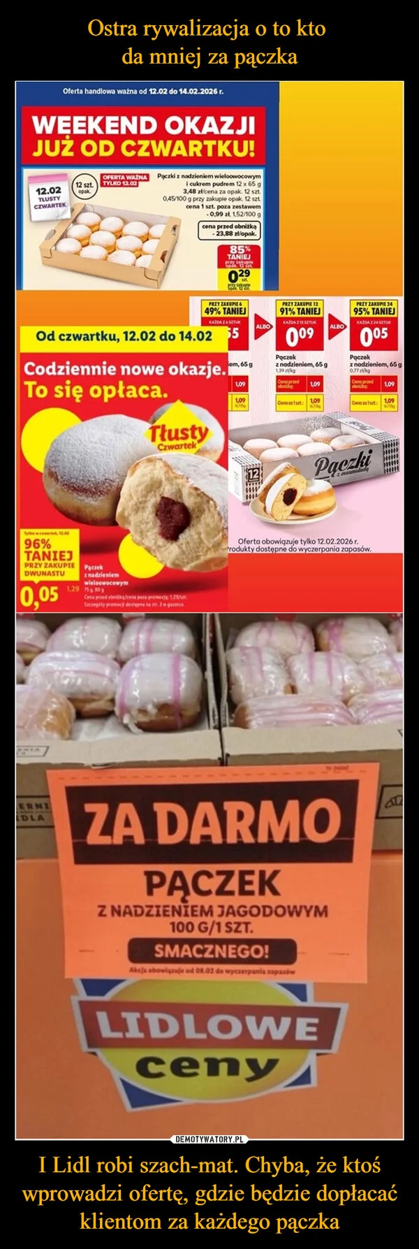 
    Ostra rywalizacja o to kto da mniej za pączka I Lidl robi szach-mat. Chyba, że ktoś wprowadzi ofertę, gdzie będzie dopłacać klientom za każdego pączka