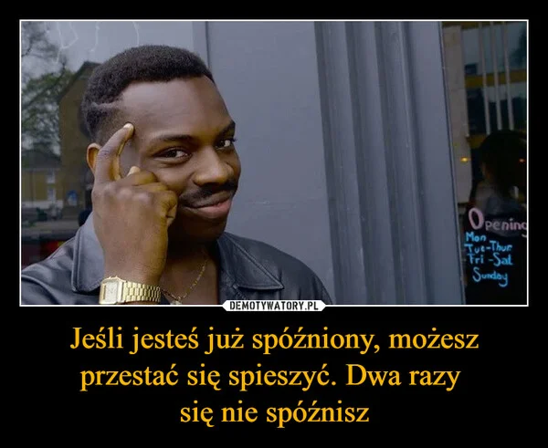
    Jeśli jesteś już spóźniony, możesz przestać się spieszyć. Dwa razy się nie spóźnisz