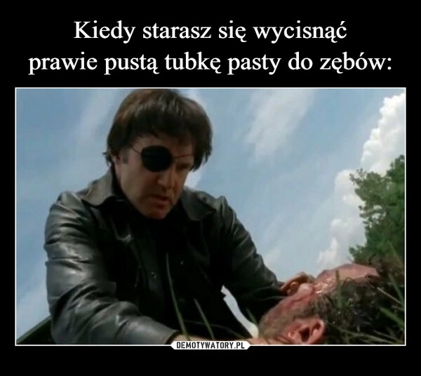 
    Kiedy starasz się wycisnąć
prawie pustą tubkę pasty do zębów: