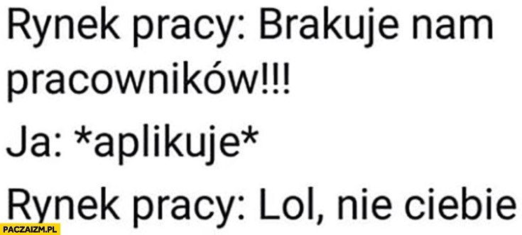 
    Rynek pracy brakuje nam pracowników, ja: aplikuję, rynek pracy: lol nie Ciebie