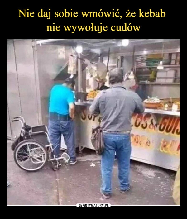 
    Nie daj sobie wmówić, że kebab 
nie wywołuje cudów