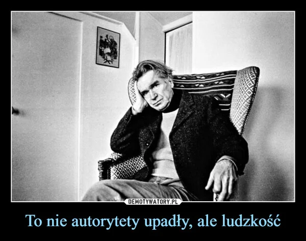 
    To nie autorytety upadły, ale ludzkość