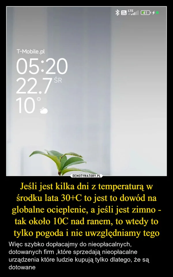 
    Jeśli jest kilka dni z temperaturą w środku lata 30+C to jest to dowód na globalne ocieplenie, a jeśli jest zimno - tak około 10C nad ranem, to wtedy to tylko pogoda i nie uwzględniamy tego
