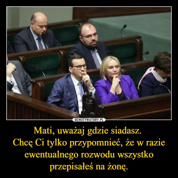 
    Mati, uważaj gdzie siadasz. 
Chcę Ci tylko przypomnieć, że w razie ewentualnego rozwodu wszystko przepisałeś na żonę.