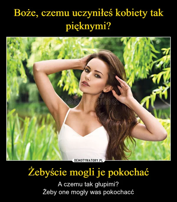 
    Boże, czemu uczyniłeś kobiety tak pięknymi? Żebyście mogli je pokochać