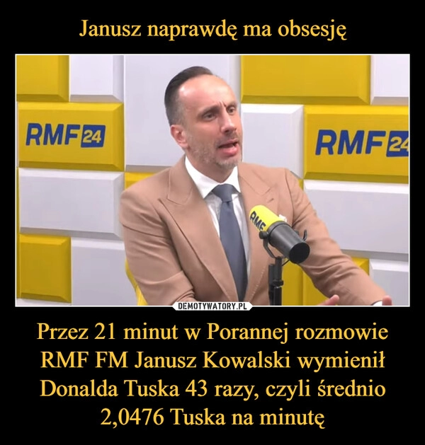 
    Janusz naprawdę ma obsesję Przez 21 minut w Porannej rozmowie RMF FM Janusz Kowalski wymienił Donalda Tuska 43 razy, czyli średnio 2,0476 Tuska na minutę