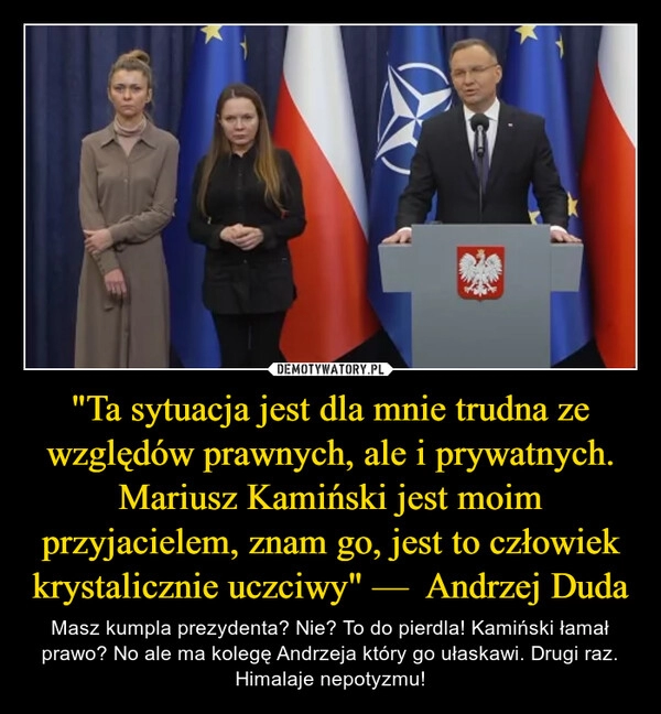 
    "Ta sytuacja jest dla mnie trudna ze względów prawnych, ale i prywatnych. Mariusz Kamiński jest moim przyjacielem, znam go, jest to człowiek krystalicznie uczciwy" —  Andrzej Duda