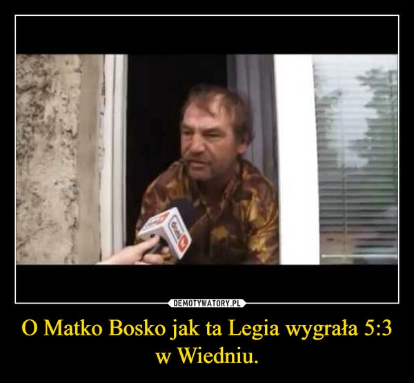 
    O Matko Bosko jak ta Legia wygrała 5:3 w Wiedniu.