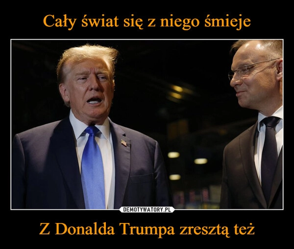 
    Cały świat się z niego śmieje Z Donalda Trumpa zresztą też