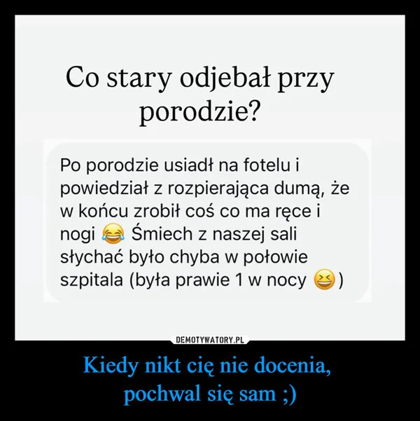
    Kiedy nikt cię nie docenia, pochwal się sam ;)