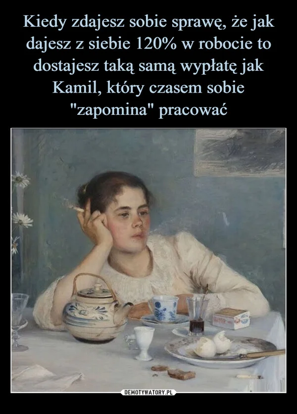 
    Kiedy zdajesz sobie sprawę, że jak dajesz z siebie 120% w robocie to dostajesz taką samą wypłatę jak Kamil, który czasem sobie 