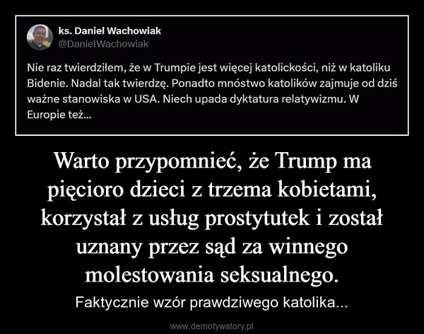 
    Warto przypomnieć, że Trump ma pięcioro dzieci z trzema kobietami, korzystał z usług prostytutek i został uznany przez sąd za winnego molestowania seksualnego.