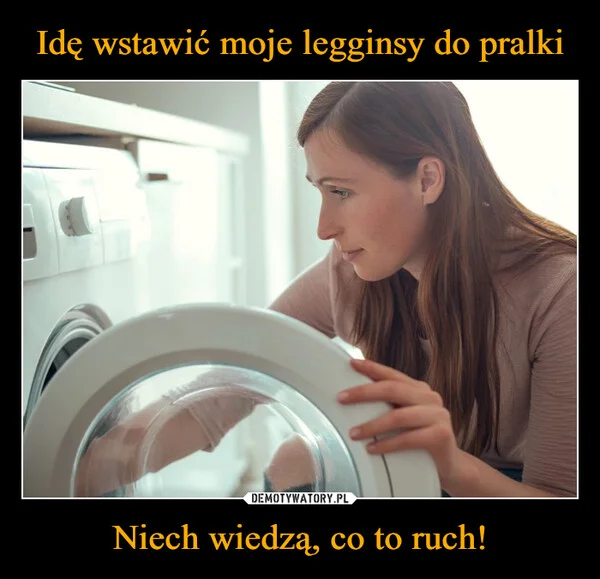 
    Idę wstawić moje legginsy do pralki Niech wiedzą, co to ruch!