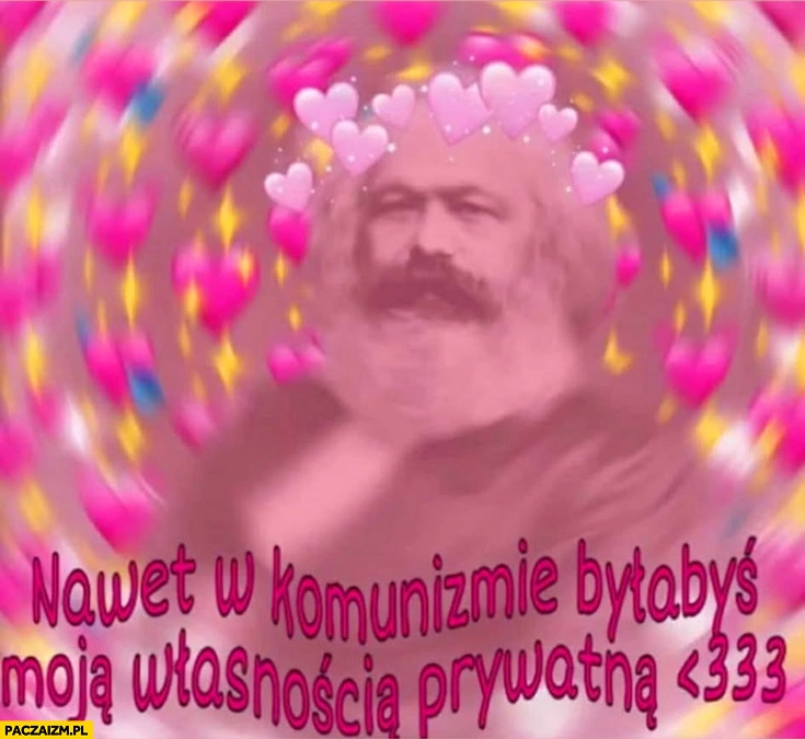 
    Marks nawet w komunizmie byłabyś moja własnością prywatną