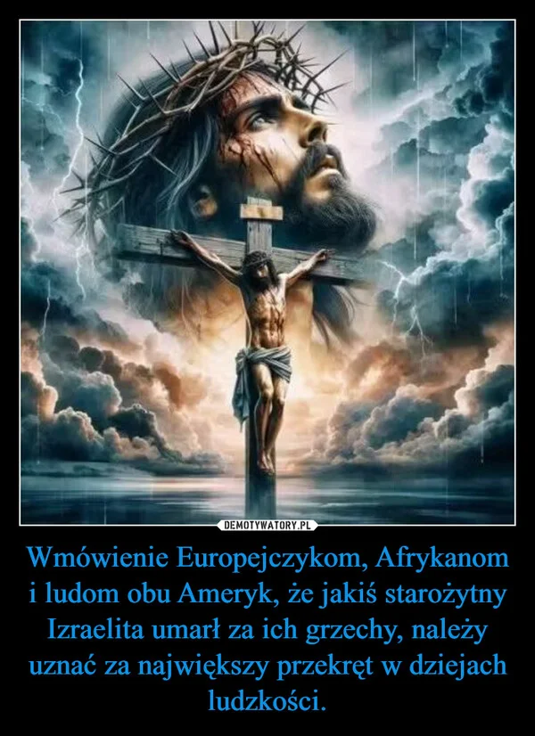 
    Wmówienie Europejczykom, Afrykanom i ludom obu Ameryk, że jakiś starożytny Izraelita umarł za ich grzechy, należy uznać za największy przekręt w dziejach ludzkości.