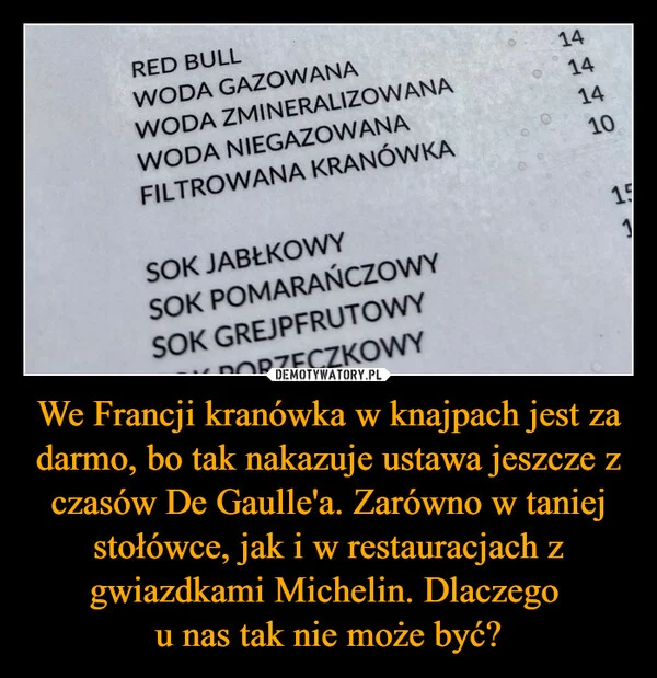 
    We Francji kranówka w knajpach jest za darmo, bo tak nakazuje ustawa jeszcze z czasów De Gaulle'a. Zarówno w taniej stołówce, jak i w restauracjach z gwiazdkami Michelin. Dlaczego u nas tak nie może być?