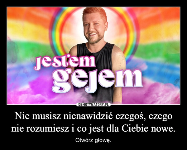 
    Nie musisz nienawidzić czegoś, czego nie rozumiesz i co jest dla Ciebie nowe.