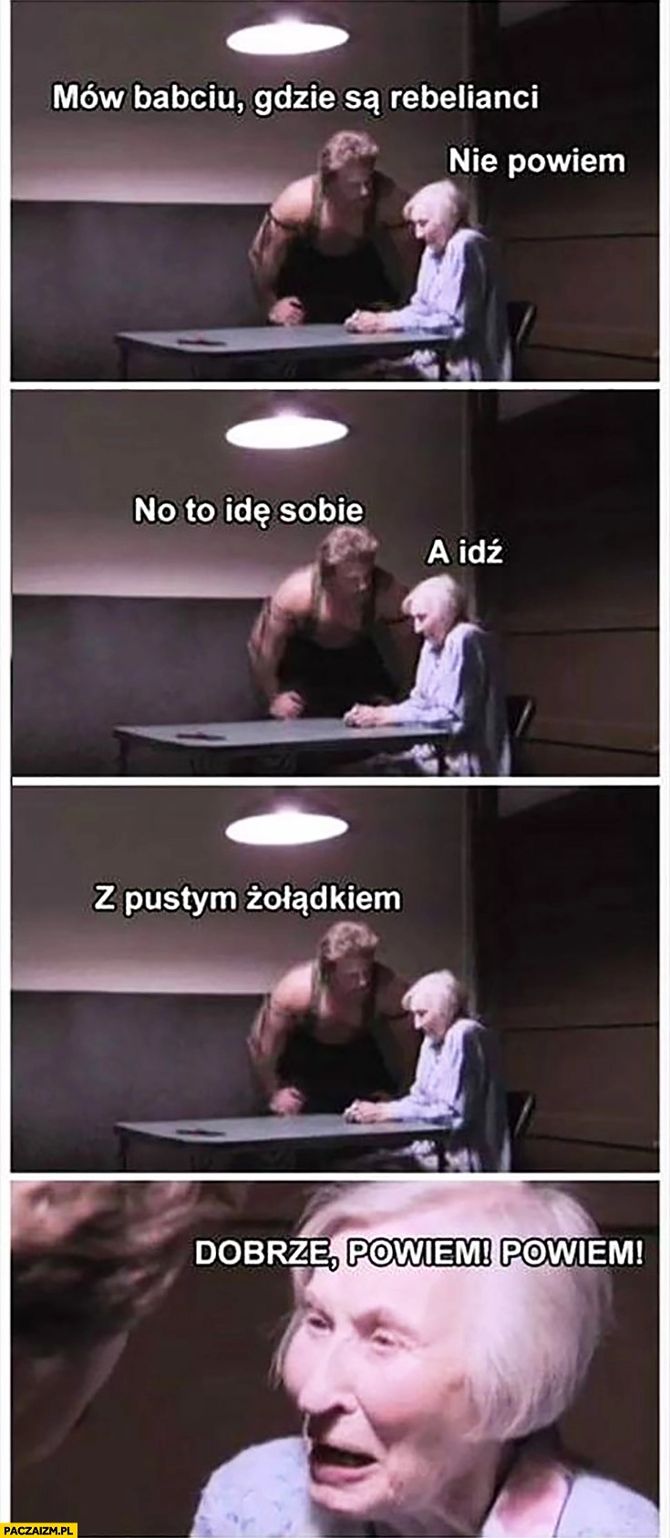 
    Mów babciu gdzie są rebelianci, nie powiem, no to sobie idę, a idź, z pustym żołądkiem, dobrze powiem powiem