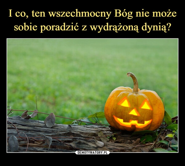 
    I co, ten wszechmocny Bóg nie może sobie poradzić z wydrążoną dynią?