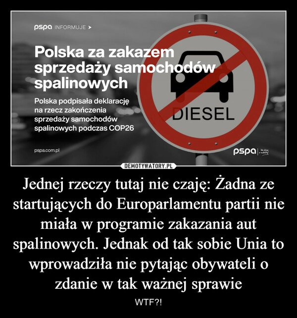 
    Jednej rzeczy tutaj nie czaję: Żadna ze startujących do Europarlamentu partii nie miała w programie zakazania aut spalinowych. Jednak od tak sobie Unia to wprowadziła nie pytając obywateli o zdanie w tak ważnej sprawie