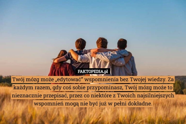 
    Twój mózg może „edytować” wspomnienia bez Twojej wiedzy. Za każdym razem,