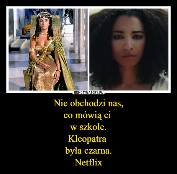 
    Nie obchodzi nas,
co mówią ci 
w szkole.
Kleopatra 
była czarna.
Netflix