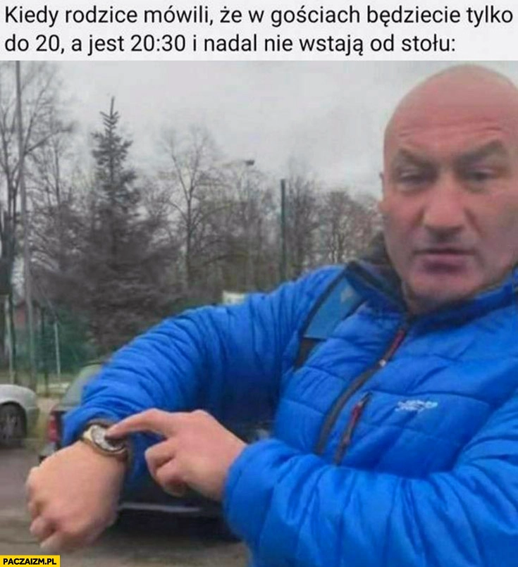 
    Najman kiedy rodzice mówili, że w gościach będziecie tylko do 20 a jest 20:30 i nadal nie wstają od stołu pokazuje na zegarek