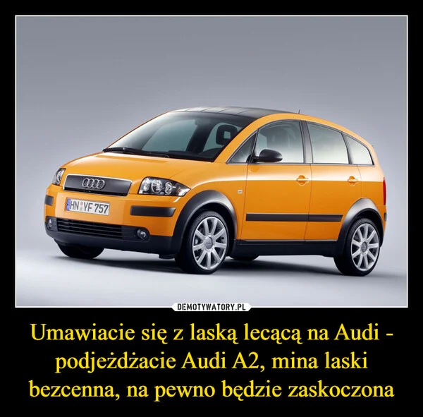 
    Umawiacie się z laską lecącą na Audi - podjeżdżacie Audi A2, mina laski bezcenna, na pewno będzie zaskoczona