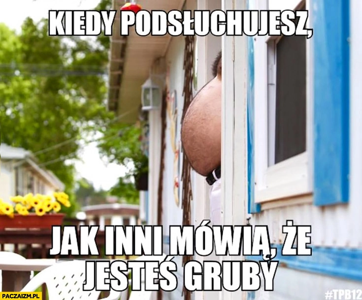 
    Kiedy podsłuchujesz jak inni mówią, że jesteś gruby brzuch wystaje