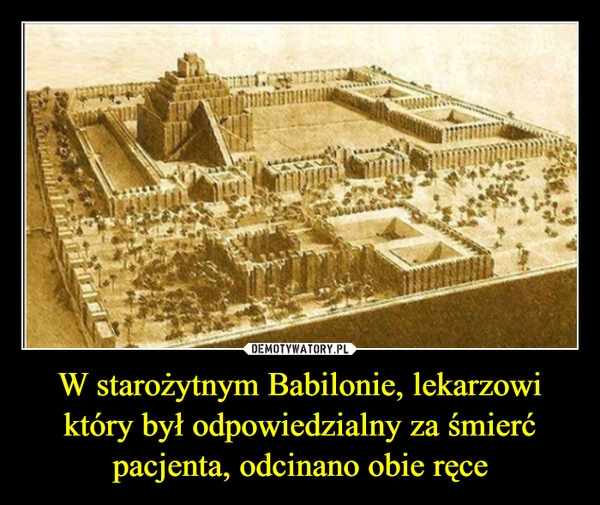 
    W starożytnym Babilonie, lekarzowi który był odpowiedzialny za śmierć pacjenta, odcinano obie ręce