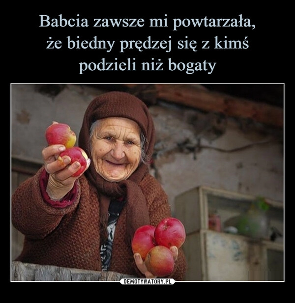 
    Babcia zawsze mi powtarzała,
że biedny prędzej się z kimś
podzieli niż bogaty