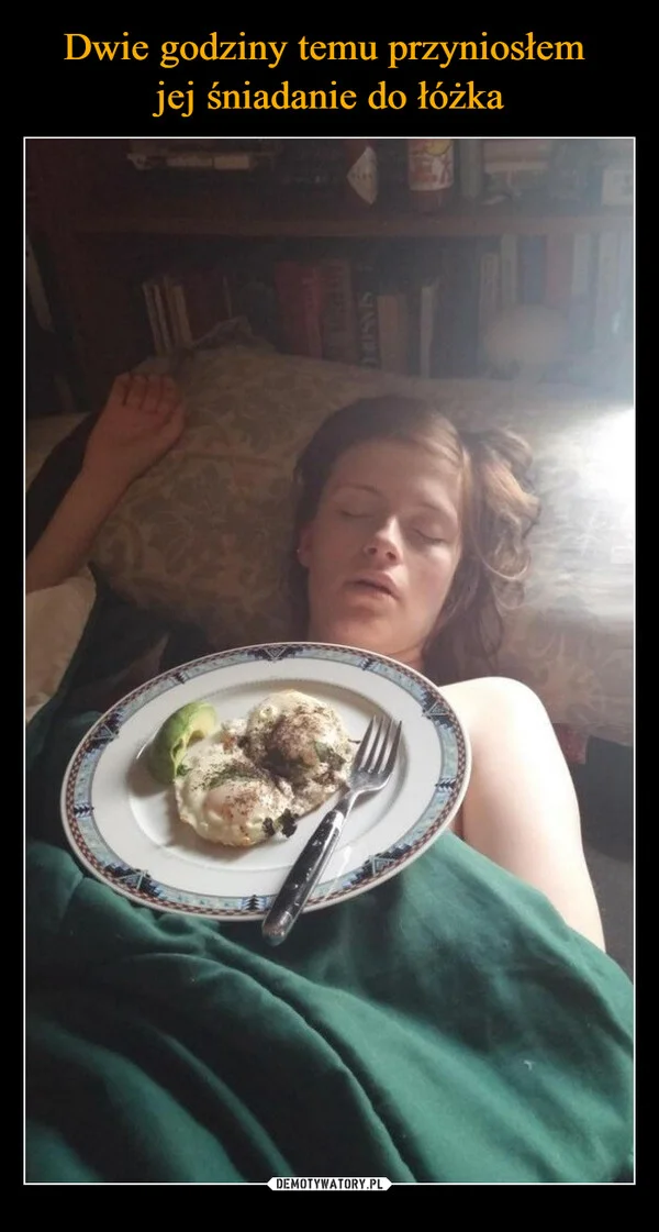 
    Dwie godziny temu przyniosłem jej śniadanie do łóżka