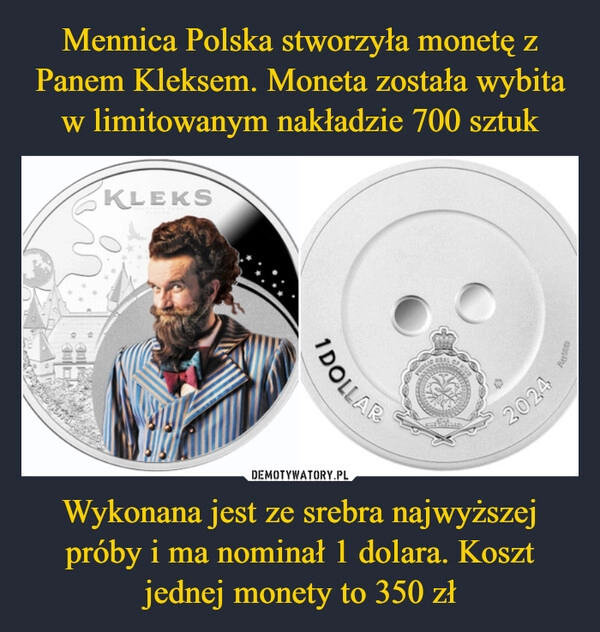 
    Mennica Polska stworzyła monetę z Panem Kleksem. Moneta została wybita w limitowanym nakładzie 700 sztuk Wykonana jest ze srebra najwyższej próby i ma nominał 1 dolara. Koszt jednej monety to 350 zł