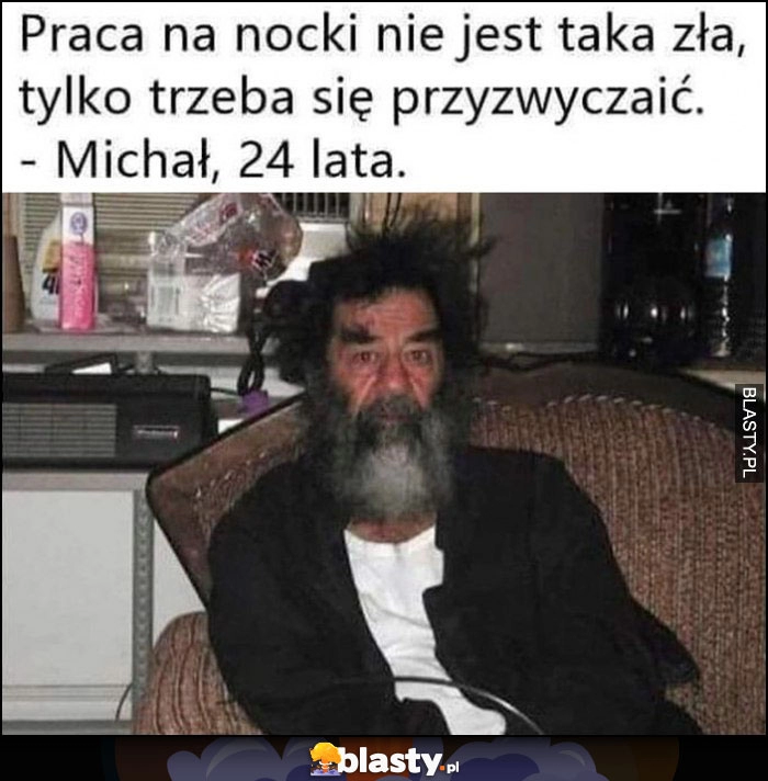 
    Praca na nocki nie jest taka zła, tylko trzeba się przyzwyczaić, Michał, 24 lata Saddam Hussein