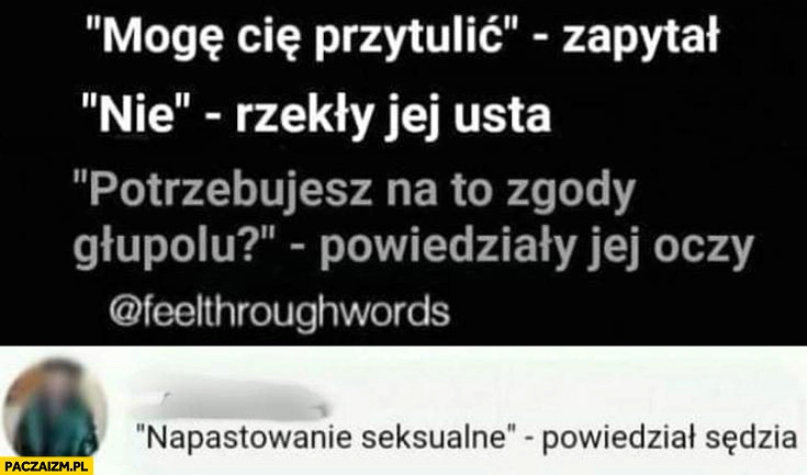 
    Mogę Cię przytulić? Nie – rzekły jej usta. Potrzebujesz na to zgody? – powiedziały jej oczy. Napastowanie seksualne – powiedział sędzia