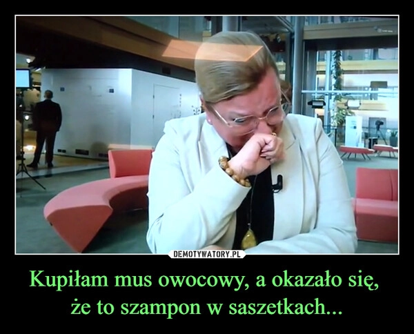 
    Kupiłam mus owocowy, a okazało się, 
że to szampon w saszetkach...