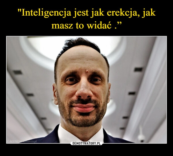 
    "Inteligencja jest jak erekcja, jak masz to widać .”