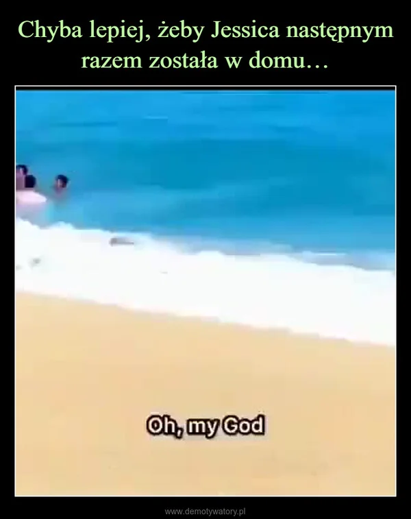 
    Chyba lepiej, żeby Jessica następnym razem została w domu…