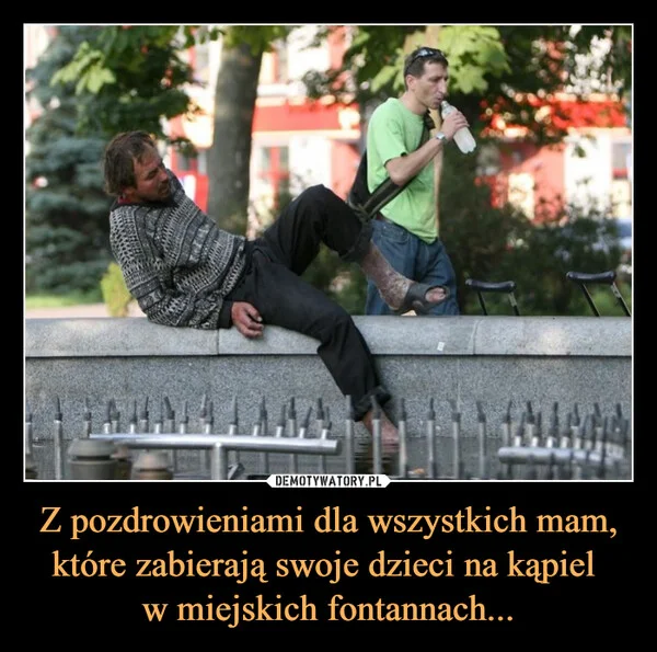 
    Z pozdrowieniami dla wszystkich mam, które zabierają swoje dzieci na kąpiel w miejskich fontannach...