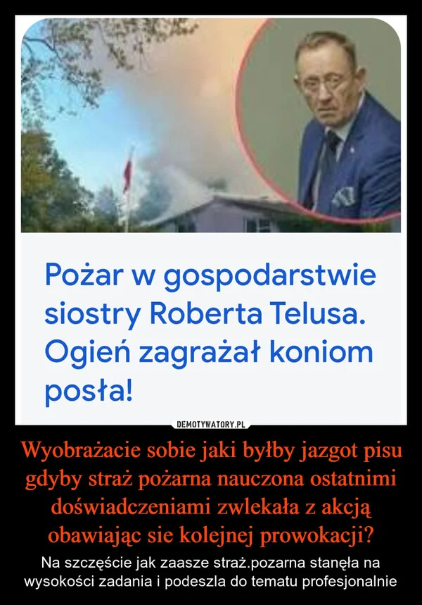 
    Wyobrażacie sobie jaki byłby jazgot pisu gdyby straż pożarna nauczona ostatnimi doświadczeniami zwlekała z akcją obawiając sie kolejnej prowokacji?