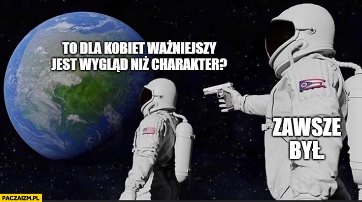 
    To dla kobiet ważniejszy jest wygląd niż charakter? Zawsze był astronauci kosmonauci