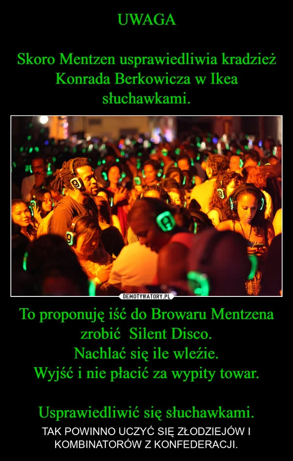 
    UWAGA Skoro Mentzen usprawiedliwia kradzież Konrada Berkowicza w Ikea słuchawkami. To proponuję iść do Browaru Mentzena zrobić Silent Disco. Nachlać się ile wleźie. Wyjść i nie płacić za wypity towar. Usprawiedliwić się słuchawkami.