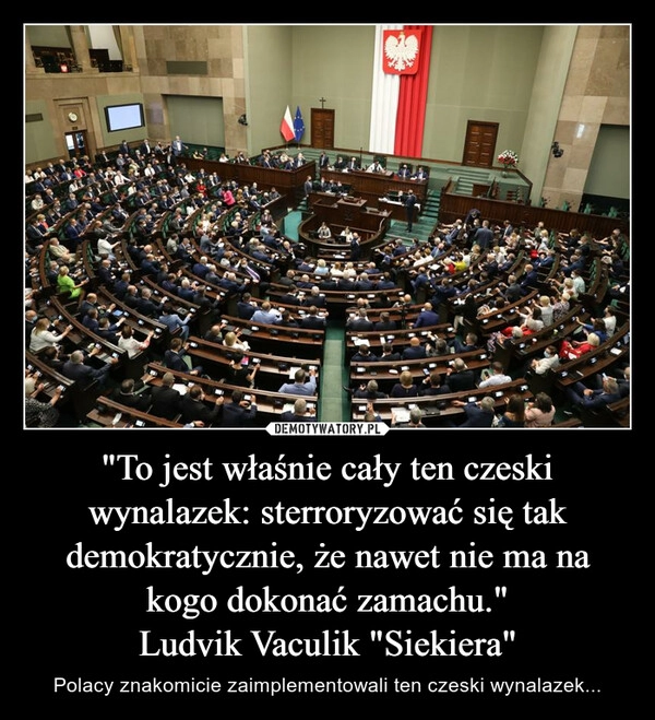 
    "To jest właśnie cały ten czeski wynalazek: sterroryzować się tak demokratycznie, że nawet nie ma na kogo dokonać zamachu."
Ludvik Vaculik "Siekiera"