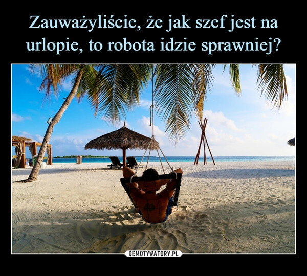 
    Zauważyliście, że jak szef jest na urlopie, to robota idzie sprawniej?