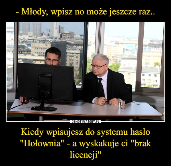 
    - Młody, wpisz no może jeszcze raz.. Kiedy wpisujesz do systemu hasło "Hołownia" - a wyskakuje ci "brak licencji"