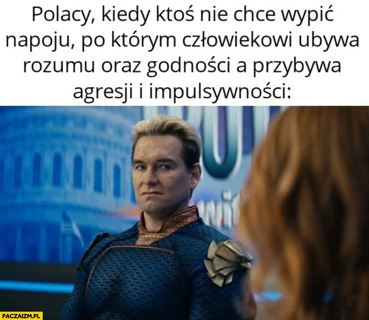 Polacy kiedy ktoś nie chce wypić alkoholu napoju po którym człowiekowi ubywa rozumu oraz godności a przybywa agresji i impulsywności